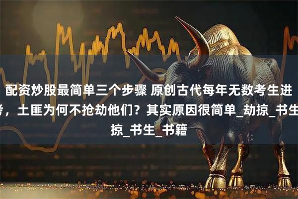 配资炒股最简单三个步骤 原创古代每年无数考生进京赶考，土匪为何不抢劫他们？其实原因很简单_劫掠_书生_书籍