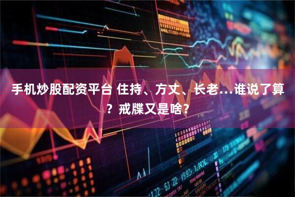 手机炒股配资平台 住持、方丈、长老…谁说了算？戒牒又是啥？