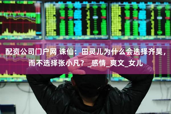 配资公司门户网 诛仙：田灵儿为什么会选择齐昊，而不选择张小凡？_感情_爽文_女儿