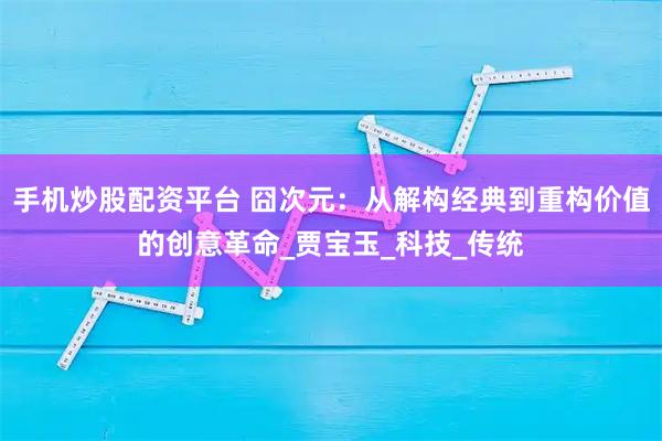 手机炒股配资平台 囧次元：从解构经典到重构价值的创意革命_贾宝玉_科技_传统