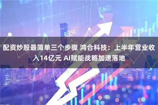 配资炒股最简单三个步骤 鸿合科技：上半年营业收入14亿元 AI赋能战略加速落地