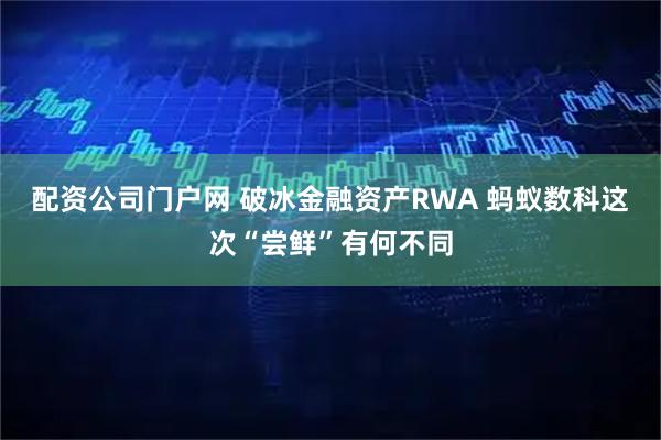 配资公司门户网 破冰金融资产RWA 蚂蚁数科这次“尝鲜”有何不同