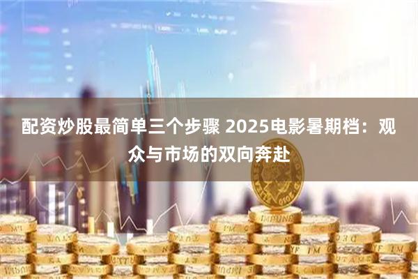配资炒股最简单三个步骤 2025电影暑期档：观众与市场的双向奔赴