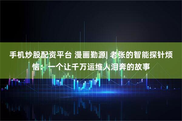手机炒股配资平台 漫画勤源| 老张的智能探针烦恼：一个让千万运维人泪奔的故事