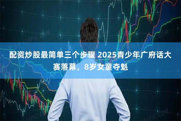 配资炒股最简单三个步骤 2025青少年广府话大赛落幕，8岁女童夺魁