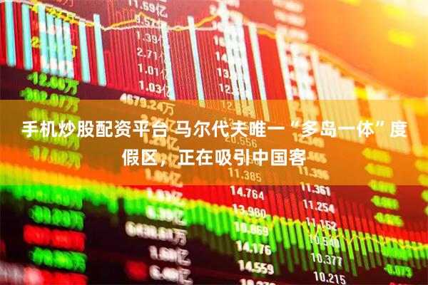 手机炒股配资平台 马尔代夫唯一“多岛一体”度假区，正在吸引中国客