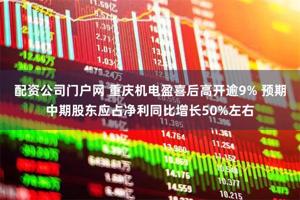 配资公司门户网 重庆机电盈喜后高开逾9% 预期中期股东应占净利同比增长50%左右
