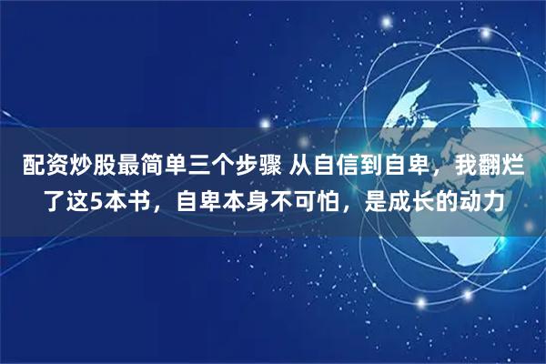 配资炒股最简单三个步骤 从自信到自卑，我翻烂了这5本书，自卑本身不可怕，是成长的动力