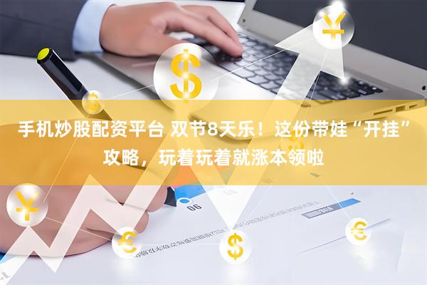 手机炒股配资平台 双节8天乐！这份带娃“开挂”攻略，玩着玩着就涨本领啦