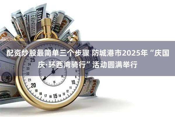 配资炒股最简单三个步骤 防城港市2025年“庆国庆·环西湾骑行”活动圆满举行