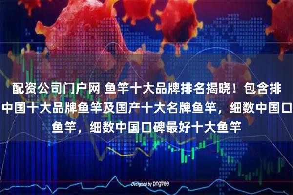 配资公司门户网 鱼竿十大品牌排名揭晓！包含排名前十的品牌、中国十大品牌鱼竿及国产十大名牌鱼竿，细数中国口碑最好十大鱼竿