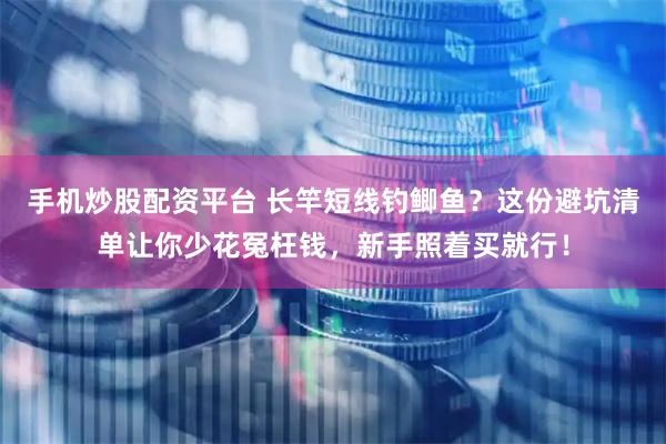 手机炒股配资平台 长竿短线钓鲫鱼？这份避坑清单让你少花冤枉钱，新手照着买就行！