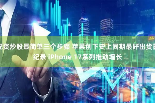 配资炒股最简单三个步骤 苹果创下史上同期最好出货量纪录 iPhone 17系列推动增长