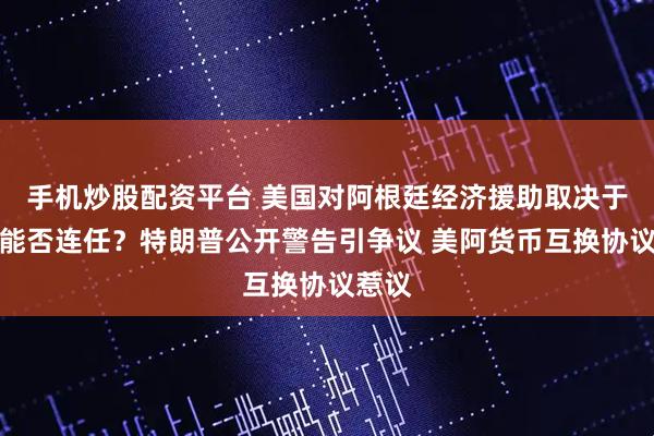 手机炒股配资平台 美国对阿根廷经济援助取决于米莱能否连任？特朗普公开警告引争议 美阿货币互换协议惹议