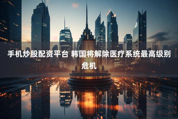 手机炒股配资平台 韩国将解除医疗系统最高级别危机