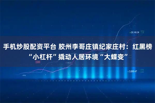 手机炒股配资平台 胶州李哥庄镇纪家庄村：红黑榜“小杠杆”撬动人居环境“大蝶变”
