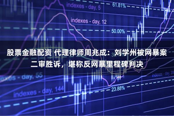 股票金融配资 代理律师周兆成：刘学州被网暴案二审胜诉，堪称反网暴里程碑判决