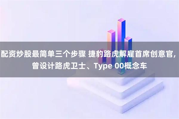 配资炒股最简单三个步骤 捷豹路虎解雇首席创意官, 曾设计路虎卫士、Type 00概念车