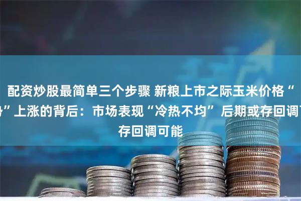 配资炒股最简单三个步骤 新粮上市之际玉米价格“逆势”上涨的背后：市场表现“冷热不均” 后期或存回调可能
