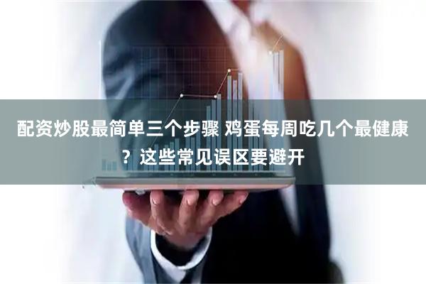 配资炒股最简单三个步骤 鸡蛋每周吃几个最健康？这些常见误区要避开