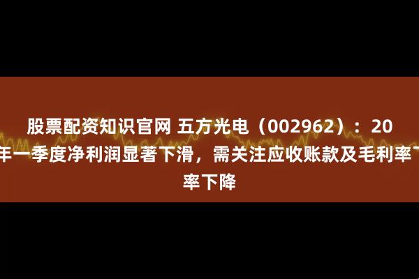 股票配资知识官网 五方光电（002962）：2025年一季度净利润显著下滑，需关注应收账款及毛利率下降