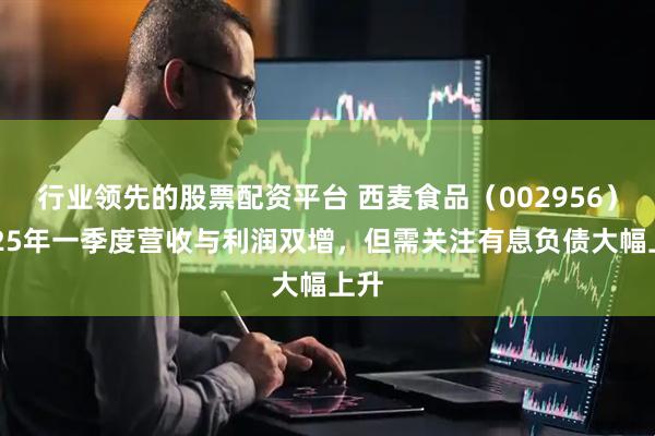 行业领先的股票配资平台 西麦食品（002956）2025年一季度营收与利润双增，但需关注有息负债大幅上升