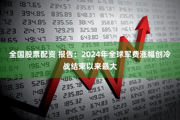 全国股票配资 报告：2024年全球军费涨幅创冷战结束以来最大