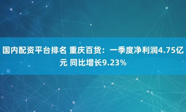 国内配资平台排名 重庆百货：一季度净利润4.75亿元 同比增长9.23%