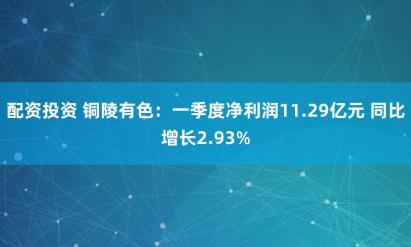 配资投资 铜陵有色：一季度净利润11.29亿元 同比增长2.93%