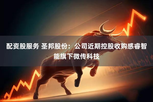 配资股服务 圣邦股份：公司近期控股收购感睿智能旗下微传科技
