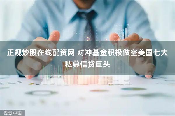 正规炒股在线配资网 对冲基金积极做空美国七大私募信贷巨头