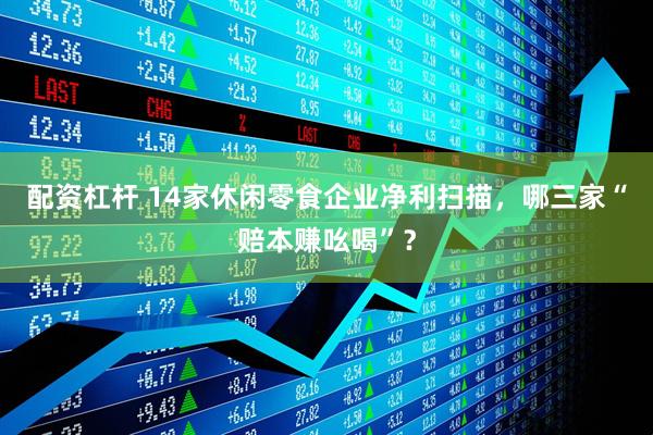 配资杠杆 14家休闲零食企业净利扫描，哪三家“赔本赚吆喝”？