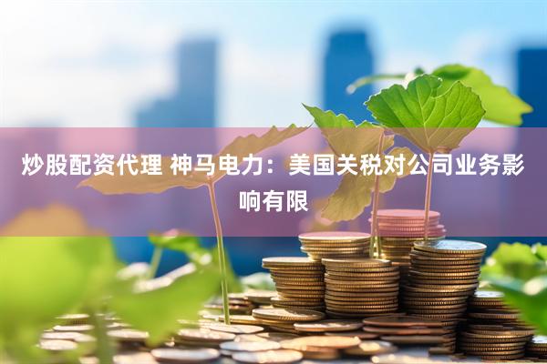 炒股配资代理 神马电力：美国关税对公司业务影响有限