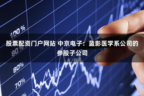 股票配资门户网站 中京电子：蓝影医学系公司的参股子公司