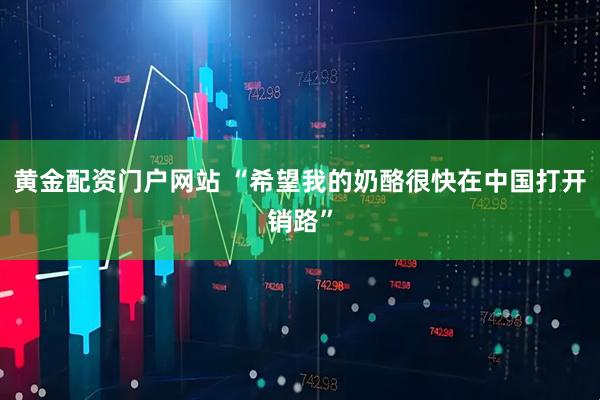 黄金配资门户网站 “希望我的奶酪很快在中国打开销路”