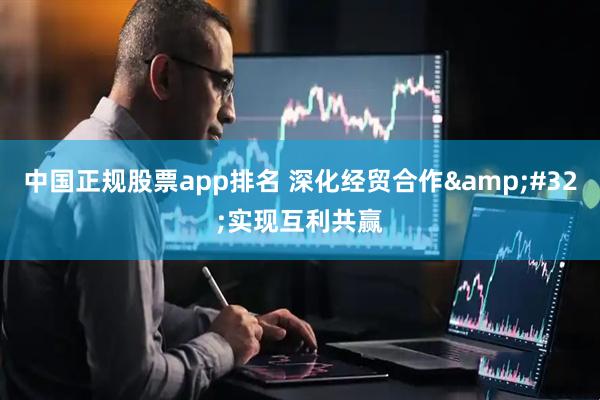 中国正规股票app排名 深化经贸合作&#32;实现互利共赢