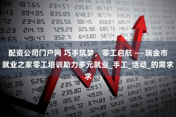 配资公司门户网 巧手筑梦，零工启航 ——瑞金市就业之家零工培训助力多元就业_手工_活动_的需求
