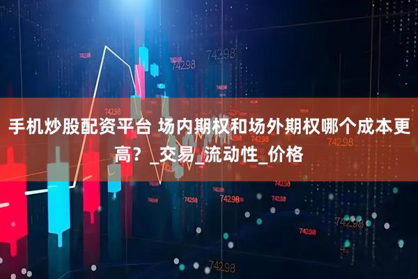 手机炒股配资平台 场内期权和场外期权哪个成本更高？_交易_流动性_价格
