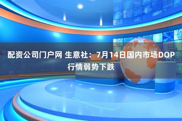 配资公司门户网 生意社：7月14日国内市场DOP行情弱势下跌