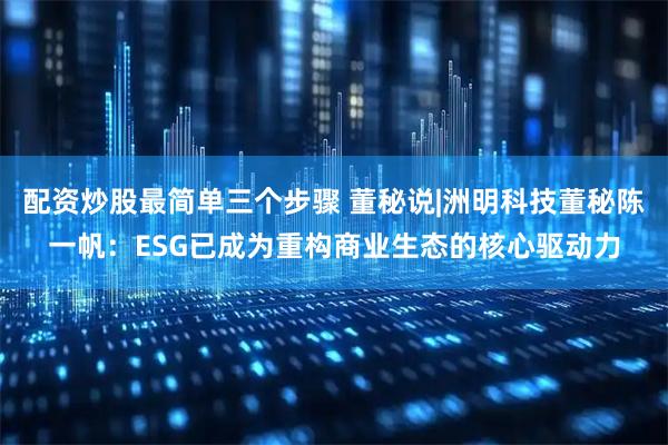 配资炒股最简单三个步骤 董秘说|洲明科技董秘陈一帆：ESG已成为重构商业生态的核心驱动力