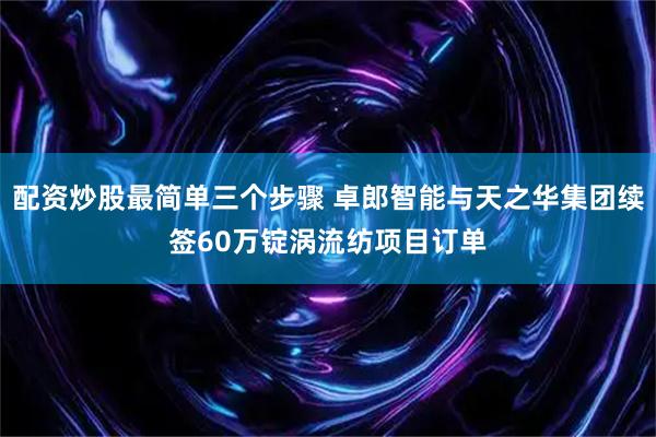配资炒股最简单三个步骤 卓郎智能与天之华集团续签60万锭涡流纺项目订单