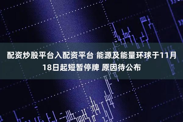 配资炒股平台入配资平台 能源及能量环球于11月18日起短暂停牌 原因待公布