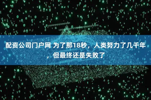 配资公司门户网 为了那18秒，人类努力了几千年，但最终还是失败了