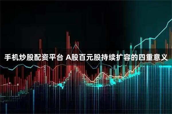 手机炒股配资平台 A股百元股持续扩容的四重意义